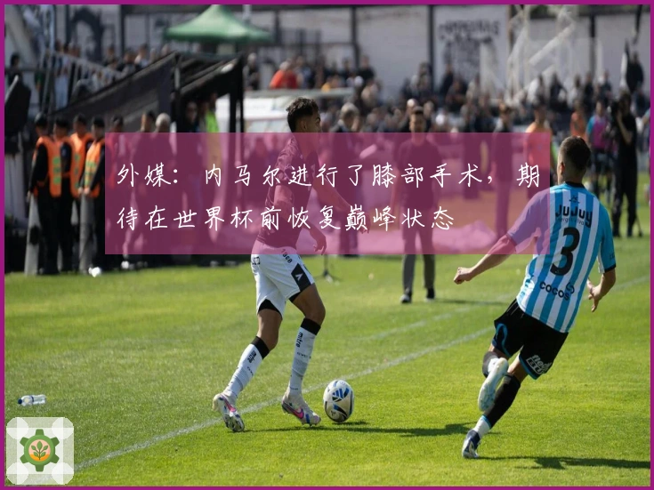 外媒：内马尔进行了膝部手术，期待在世界杯前恢复巅峰状态