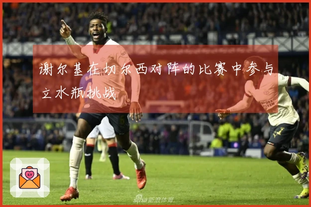 谢尔基在切尔西对阵的比赛中参与立水瓶挑战