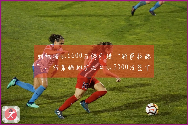 利物浦以6600万镑引进“新萨拉赫”，布莱顿却在去年以3300万签下他