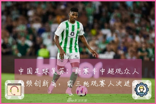 中国足球复苏：新赛季中超观众人数频创新高，前三轮观赛人次进入历史前列