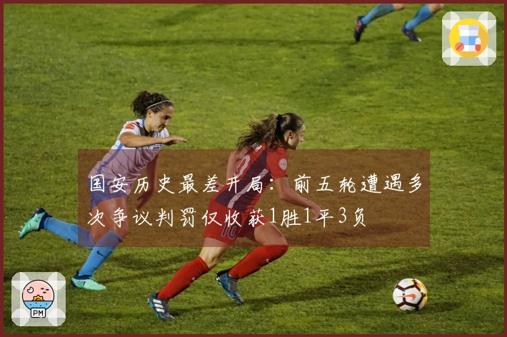 国安历史最差开局：前五轮遭遇多次争议判罚仅收获1胜1平3负