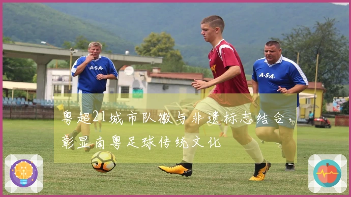 粤超21城市队徽与非遗标志结合，彰显南粤足球传统文化