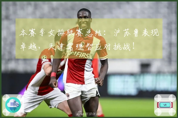 本赛季女排联赛总结：沪苏鲁表现卓越，天津需理智应对挑战！