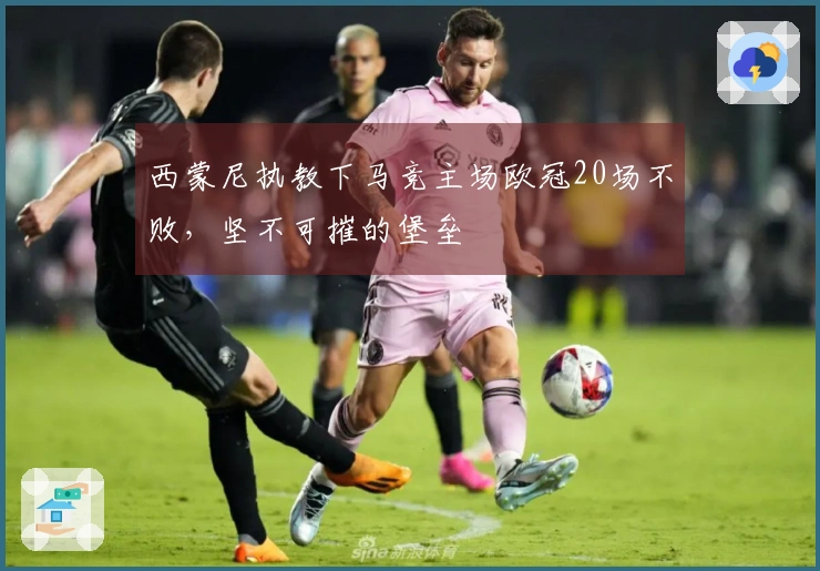西蒙尼执教下马竞主场欧冠20场不败，坚不可摧的堡垒