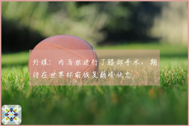 外媒：内马尔进行了膝部手术，期待在世界杯前恢复巅峰状态
