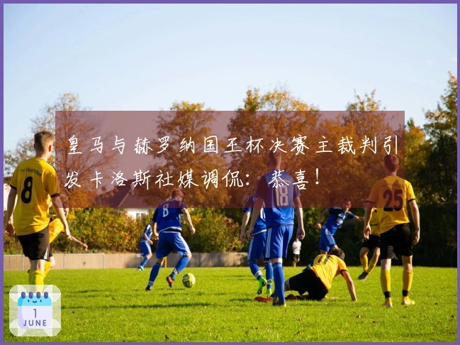 皇马与赫罗纳国王杯决赛主裁判引发卡洛斯社媒调侃：恭喜！