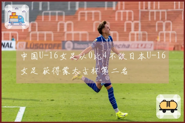 中国U-16女足以0比4不敌日本U-16女足 获得蒙太古杯第二名