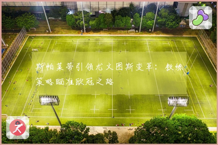 斯帕莱蒂引领尤文图斯变革：教练策略瞄准欧冠之路