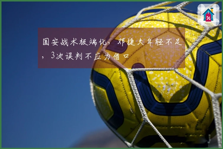 国安战术极端化，邓捷夫年轻不足，3次误判不应为借口