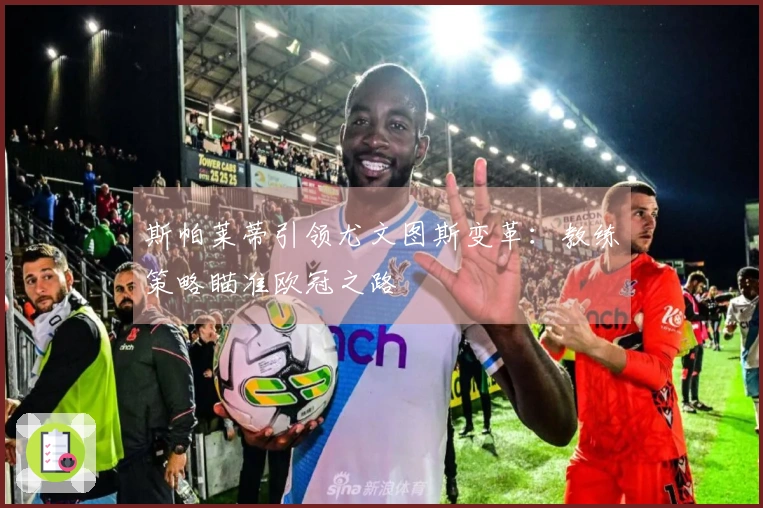 斯帕莱蒂引领尤文图斯变革：教练策略瞄准欧冠之路
