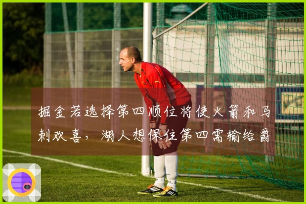 掘金若选择第四顺位将使火箭和马刺欢喜，湖人想保住第四需输给爵士并非易事