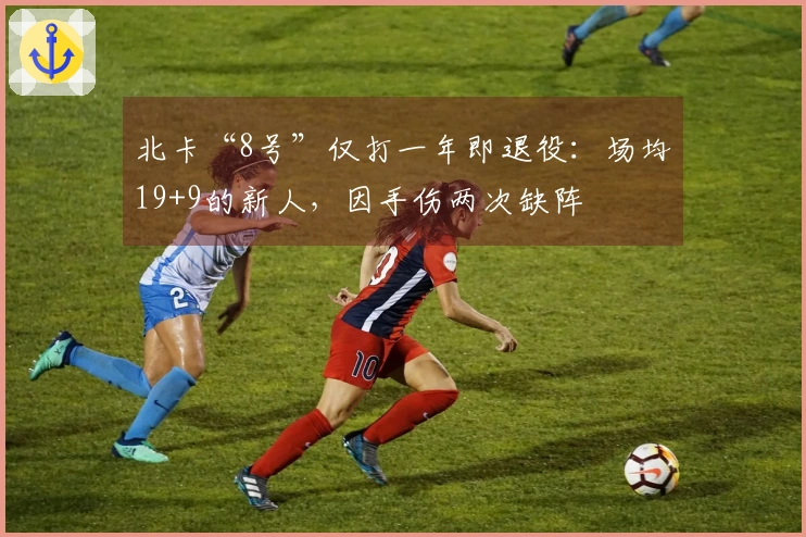 北卡“8号”仅打一年即退役：场均19+9的新人，因手伤两次缺阵