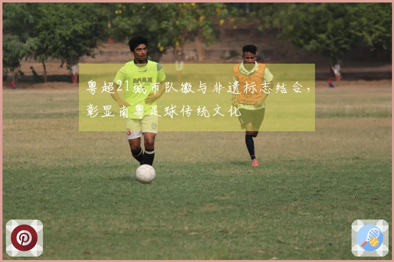 粤超21城市队徽与非遗标志结合，彰显南粤足球传统文化