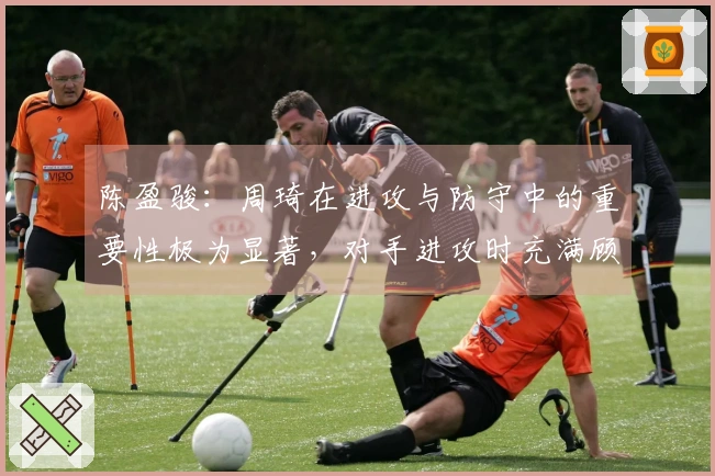 陈盈骏：周琦在进攻与防守中的重要性极为显著，对手进攻时充满顾虑