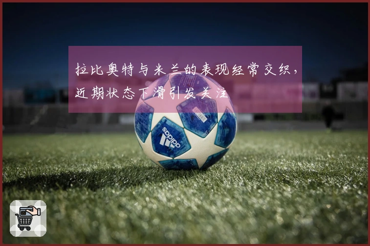 拉比奥特与米兰的表现经常交织，近期状态下滑引发关注