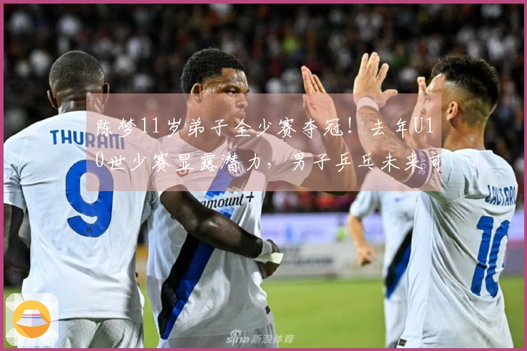 陈梦11岁弟子全少赛夺冠！去年U10世少赛显露潜力，男子乒乓未来可期？