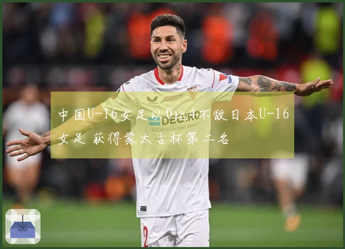 中国U-16女足以0比4不敌日本U-16女足 获得蒙太古杯第二名
